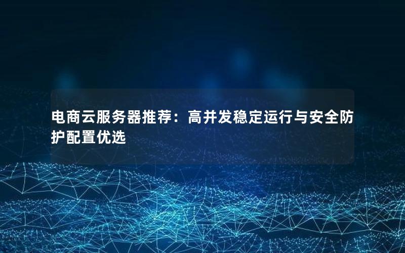 电商云服务器推荐：高并发稳定运行与安全防护配置优选