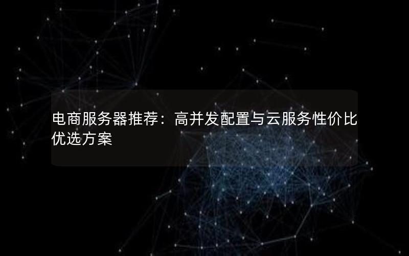电商服务器推荐：高并发配置与云服务性价比优选方案
