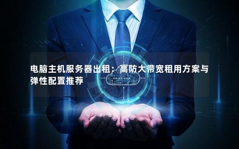 电脑主机服务器出租：高防大带宽租用方案与弹性配置推荐