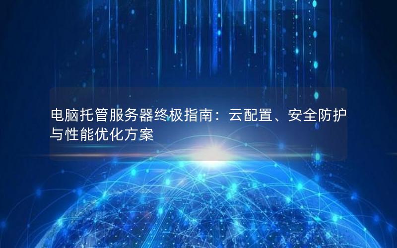 电脑托管服务器终极指南：云配置、安全防护与性能优化方案