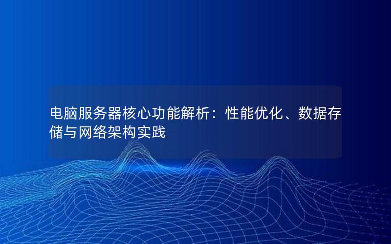 电脑服务器核心功能解析：性能优化、数据存储与网络架构实践