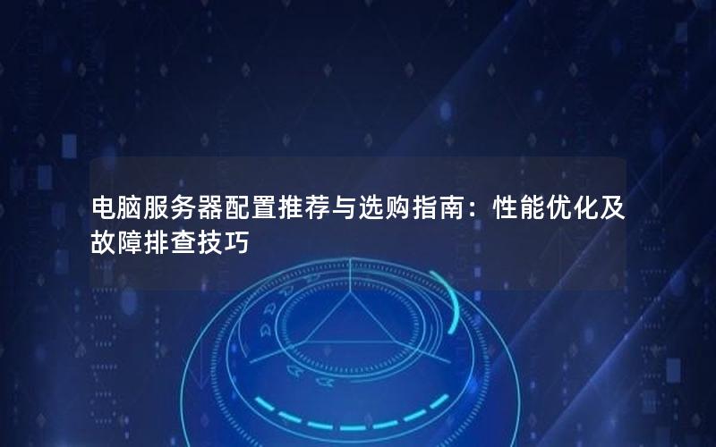 电脑服务器配置推荐与选购指南：性能优化及故障排查技巧