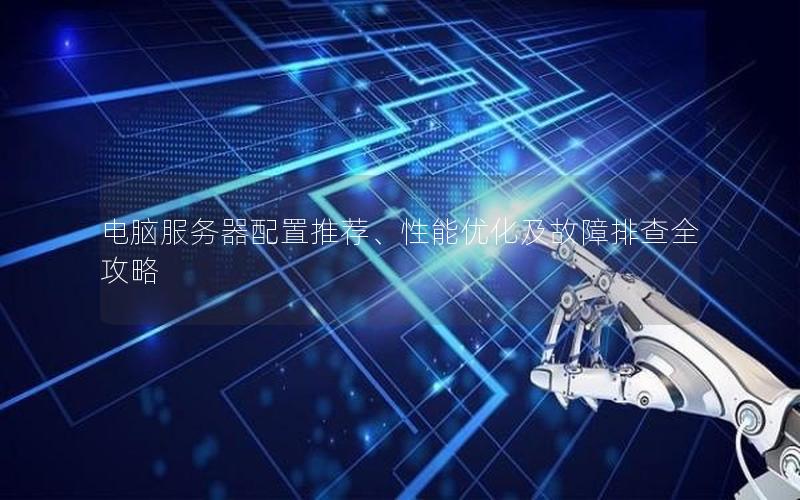电脑服务器配置推荐、性能优化及故障排查全攻略