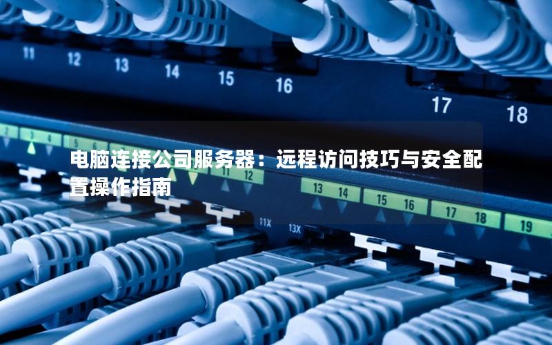 电脑连接公司服务器：远程访问技巧与安全配置操作指南