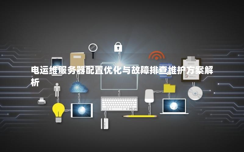 电运维服务器配置优化与故障排查维护方案解析