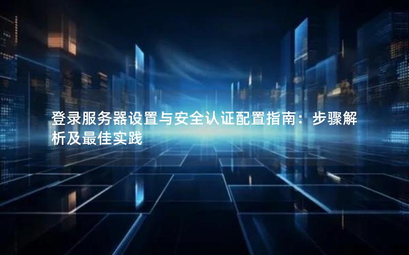登录服务器设置与安全认证配置指南：步骤解析及最佳实践