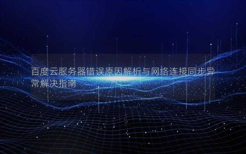 百度云服务器错误原因解析与网络连接同步异常解决指南