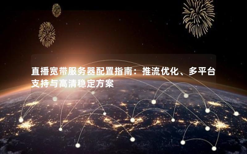 直播宽带服务器配置指南：推流优化、多平台支持与高清稳定方案