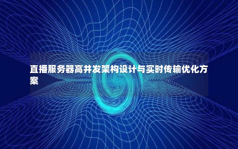 直播服务器高并发架构设计与实时传输优化方案