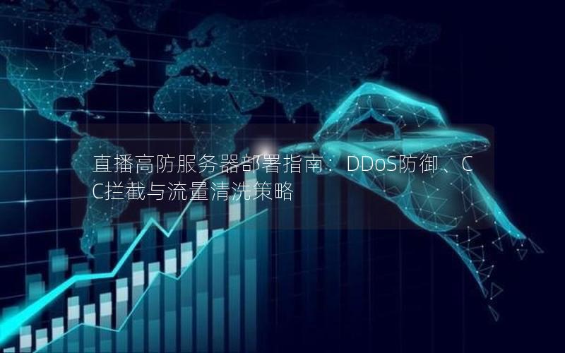 直播高防服务器部署指南：DDoS防御、CC拦截与流量清洗策略