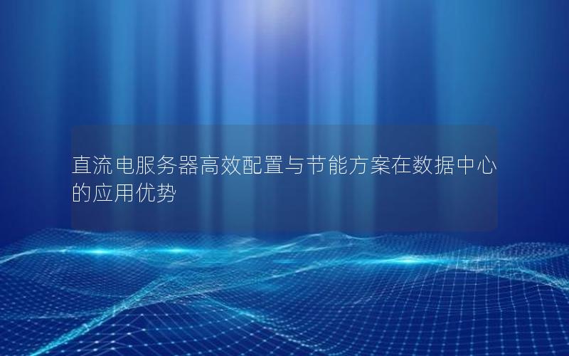 直流电服务器高效配置与节能方案在数据中心的应用优势