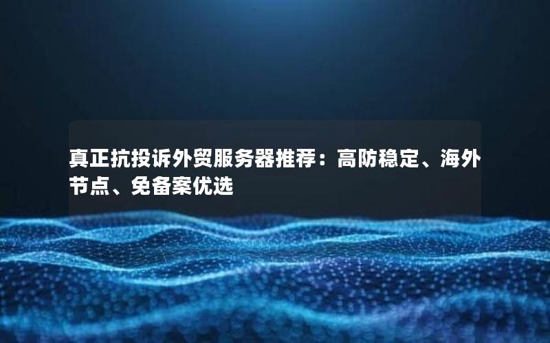 真正抗投诉外贸服务器推荐：高防稳定、海外节点、免备案优选