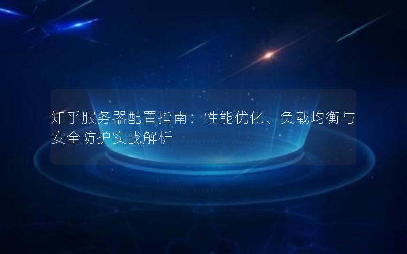 知乎服务器配置指南：性能优化、负载均衡与安全防护实战解析