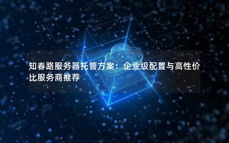 知春路服务器托管方案：企业级配置与高性价比服务商推荐