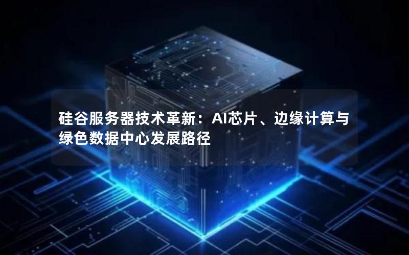 硅谷服务器技术革新：AI芯片、边缘计算与绿色数据中心发展路径
