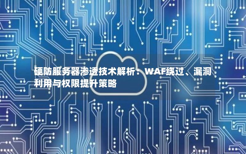 硬防服务器渗透技术解析：WAF绕过、漏洞利用与权限提升策略