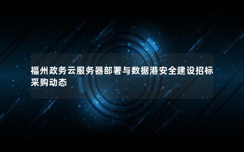 福州政务云服务器部署与数据港安全建设招标采购动态