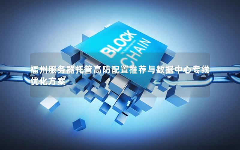 福州服务器托管高防配置推荐与数据中心专线优化方案