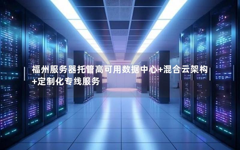 福州服务器托管高可用数据中心+混合云架构+定制化专线服务