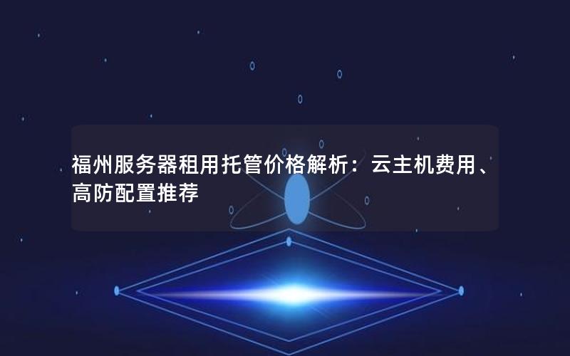 福州服务器租用托管价格解析：云主机费用、高防配置推荐