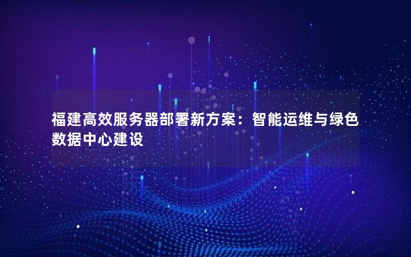 福建高效服务器部署新方案：智能运维与绿色数据中心建设