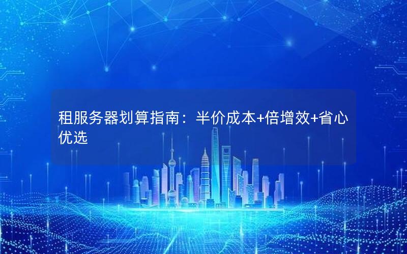 租服务器划算指南：半价成本+倍增效+省心优选