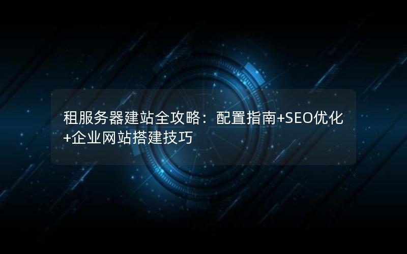 租服务器建站全攻略：配置指南+SEO优化+企业网站搭建技巧