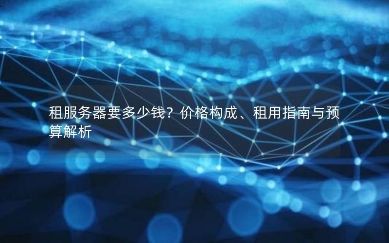 租服务器要多少钱？价格构成、租用指南与预算解析