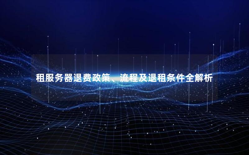 租服务器退费政策、流程及退租条件全解析