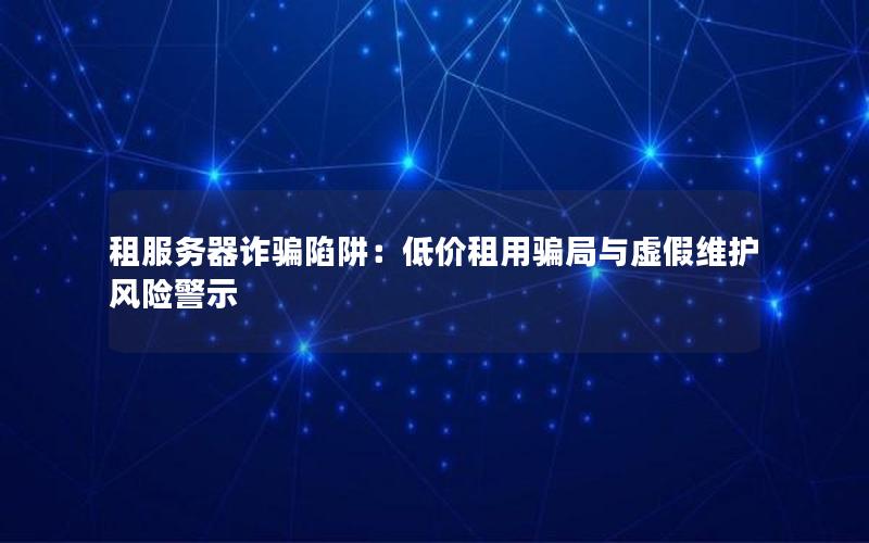 租服务器诈骗陷阱：低价租用骗局与虚假维护风险警示