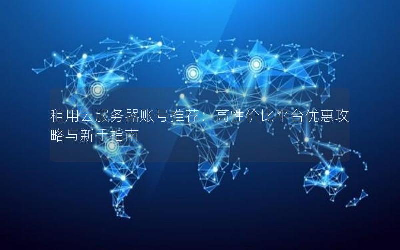 租用云服务器账号推荐：高性价比平台优惠攻略与新手指南