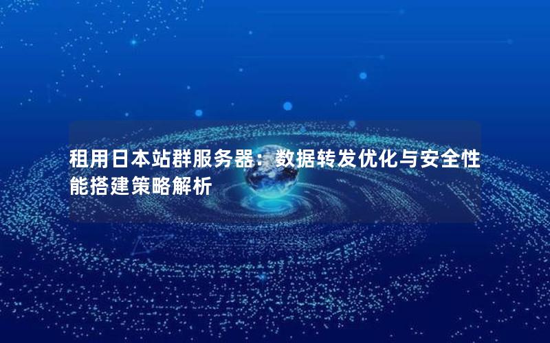 租用日本站群服务器：数据转发优化与安全性能搭建策略解析