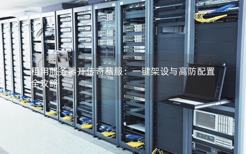 租用服务器开传奇私服：一键架设与高防配置全攻略