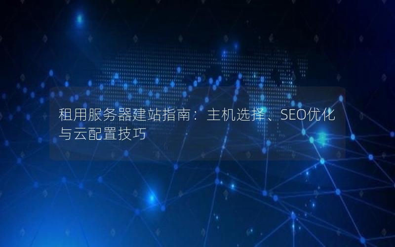 租用服务器建站指南：主机选择、SEO优化与云配置技巧