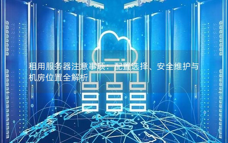 租用服务器注意事项：配置选择、安全维护与机房位置全解析