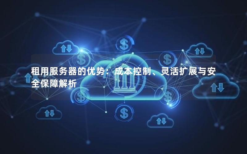 租用服务器的优势：成本控制、灵活扩展与安全保障解析