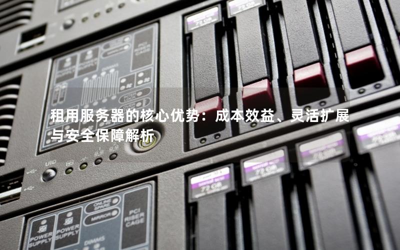 租用服务器的核心优势：成本效益、灵活扩展与安全保障解析