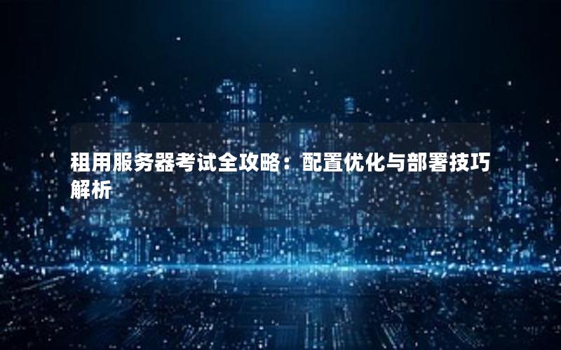 租用服务器考试全攻略：配置优化与部署技巧解析