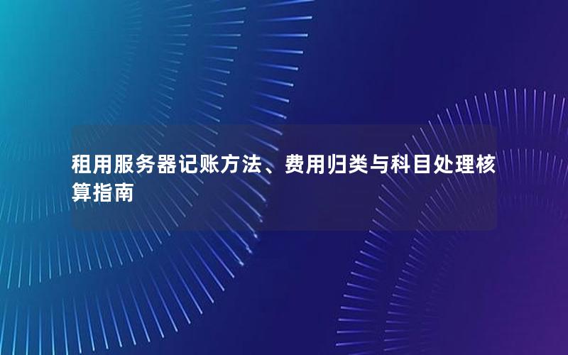 租用服务器记账方法、费用归类与科目处理核算指南