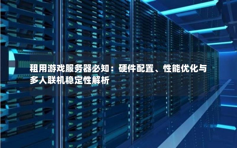 租用游戏服务器必知：硬件配置、性能优化与多人联机稳定性解析