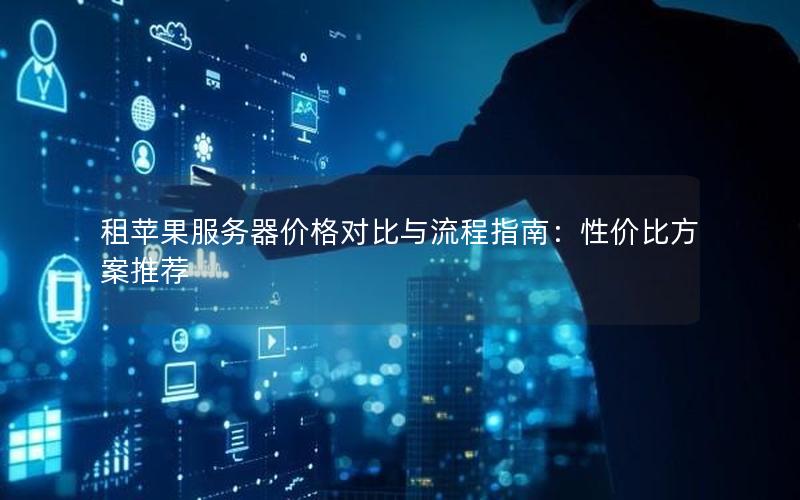 租苹果服务器价格对比与流程指南：性价比方案推荐