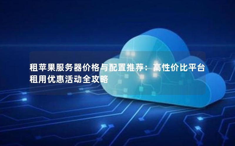 租苹果服务器价格与配置推荐：高性价比平台租用优惠活动全攻略