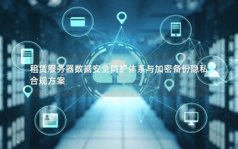 租赁服务器数据安全防护体系与加密备份隐私合规方案