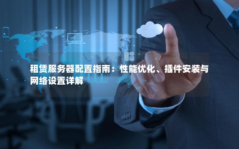 租赁服务器配置指南：性能优化、插件安装与网络设置详解