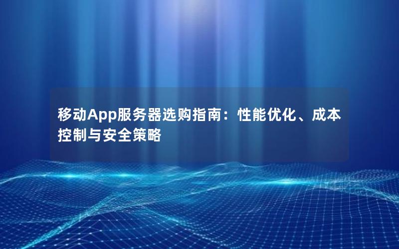 移动App服务器选购指南：性能优化、成本控制与安全策略
