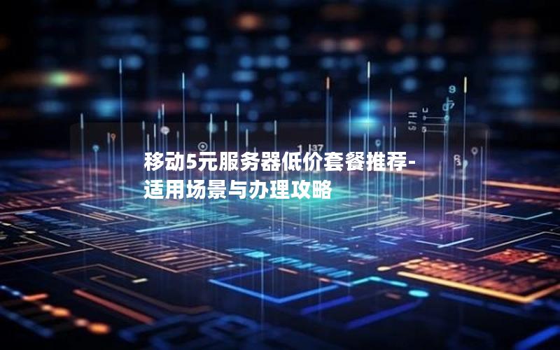 移动5元服务器低价套餐推荐-适用场景与办理攻略
