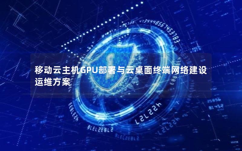 移动云主机GPU部署与云桌面终端网络建设运维方案