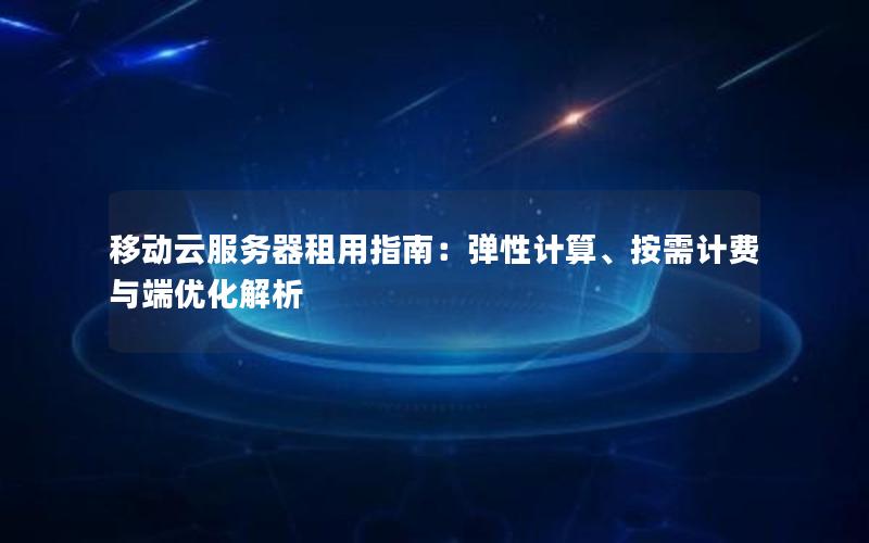 移动云服务器租用指南：弹性计算、按需计费与端优化解析