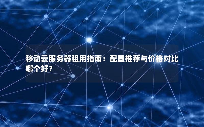 移动云服务器租用指南：配置推荐与价格对比哪个好？