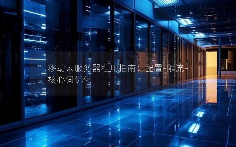 移动云服务器租用指南：配置-限流-核心词优化